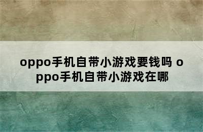 oppo手机自带小游戏要钱吗 oppo手机自带小游戏在哪